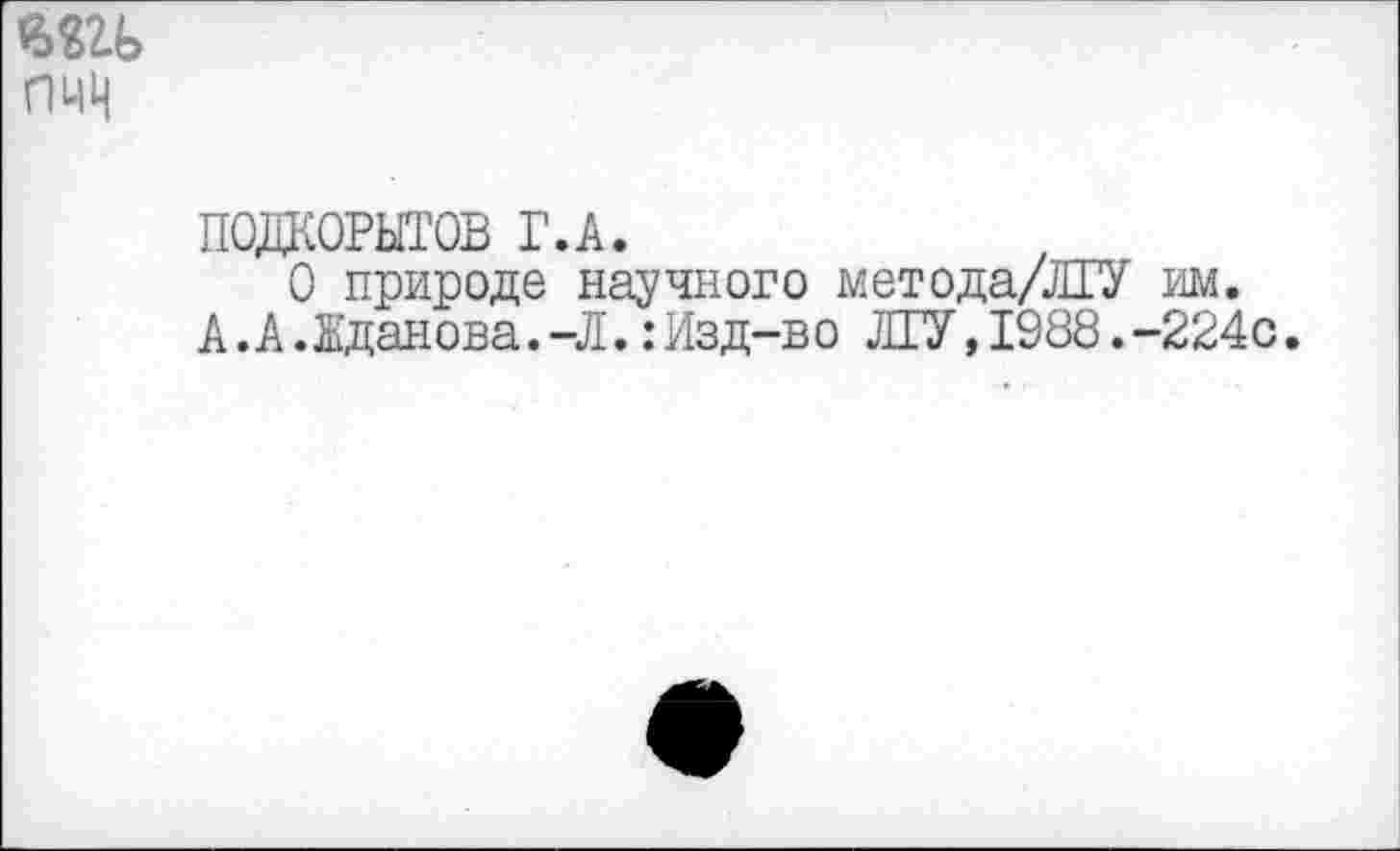 ﻿
ПОДКОРЫТОВ Г.А.
О природе научного метода/ЛГУ им.
А.А.Жданова. -Л.:Изд-во ЛГУ,1988.-224с.